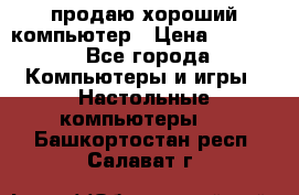 продаю хороший компьютер › Цена ­ 7 000 - Все города Компьютеры и игры » Настольные компьютеры   . Башкортостан респ.,Салават г.